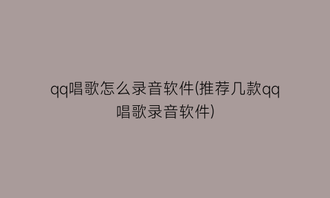 qq唱歌怎么录音软件(推荐几款qq唱歌录音软件)