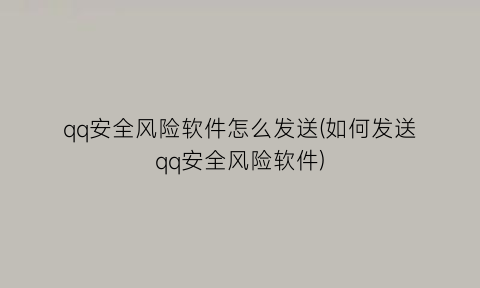 qq安全风险软件怎么发送(如何发送qq安全风险软件)