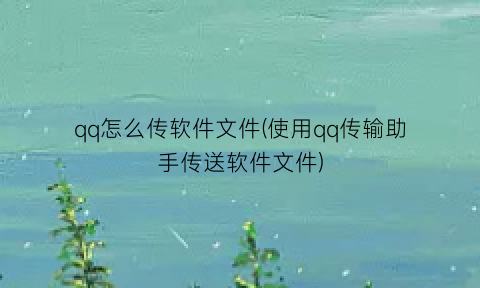 qq怎么传软件文件(使用qq传输助手传送软件文件)