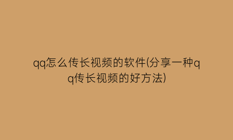 qq怎么传长视频的软件(分享一种qq传长视频的好方法)