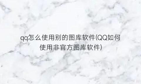 “qq怎么使用别的图库软件(QQ如何使用非官方图库软件)