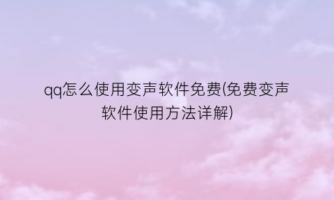 “qq怎么使用变声软件免费(免费变声软件使用方法详解)