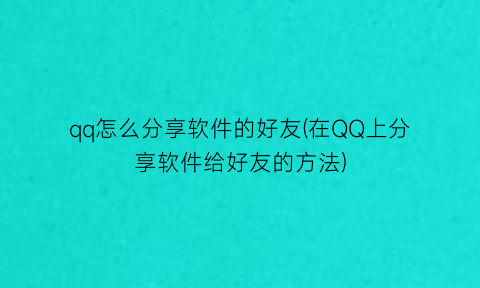 qq怎么分享软件的好友(在QQ上分享软件给好友的方法)