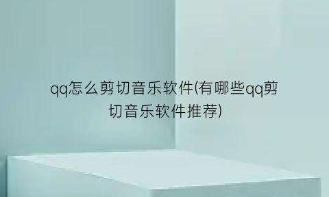 qq怎么剪切音乐软件(有哪些qq剪切音乐软件推荐)