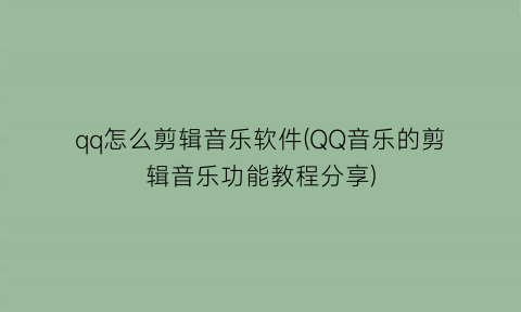 qq怎么剪辑音乐软件(QQ音乐的剪辑音乐功能教程分享)