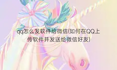 “qq怎么发软件给微信(如何在QQ上传软件并发送给微信好友)