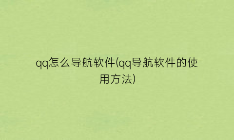 “qq怎么导航软件(qq导航软件的使用方法)