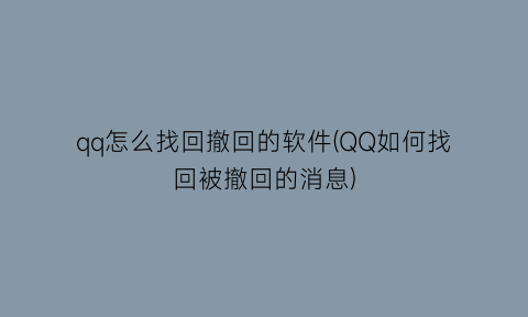 qq怎么找回撤回的软件(QQ如何找回被撤回的消息)