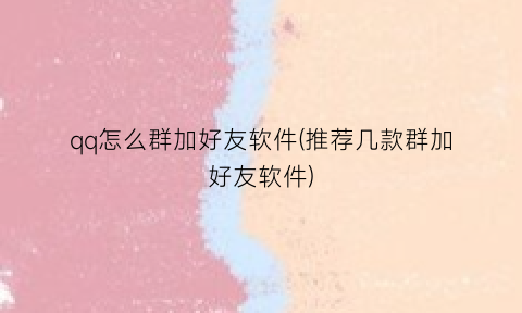 “qq怎么群加好友软件(推荐几款群加好友软件)