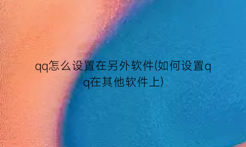 “qq怎么设置在另外软件(如何设置qq在其他软件上)