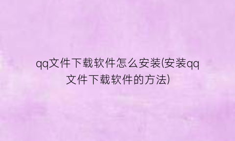 “qq文件下载软件怎么安装(安装qq文件下载软件的方法)