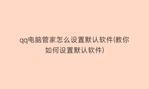 qq电脑管家怎么设置默认软件(教你如何设置默认软件)