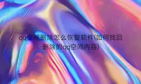 “qq空间删除怎么恢复软件(如何找回删除的qq空间内容)