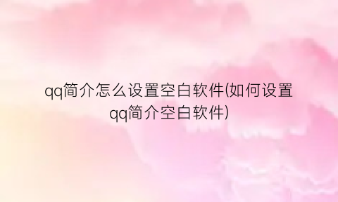 qq简介怎么设置空白软件(如何设置qq简介空白软件)