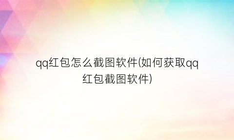 qq红包怎么截图软件(如何获取qq红包截图软件)