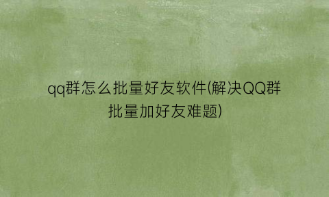 “qq群怎么批量好友软件(解决QQ群批量加好友难题)