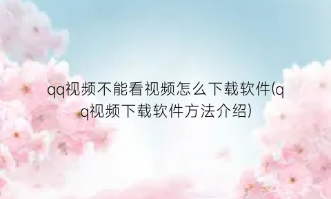 “qq视频不能看视频怎么下载软件(qq视频下载软件方法介绍)