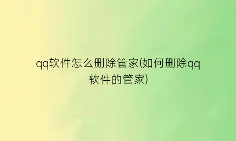 “qq软件怎么删除管家(如何删除qq软件的管家)