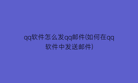 “qq软件怎么发qq邮件(如何在qq软件中发送邮件)