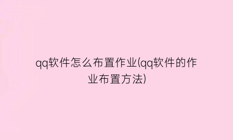 qq软件怎么布置作业(qq软件的作业布置方法)