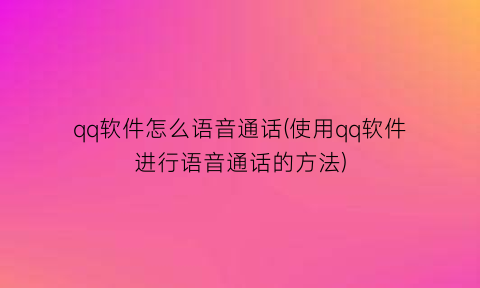 qq软件怎么语音通话(使用qq软件进行语音通话的方法)