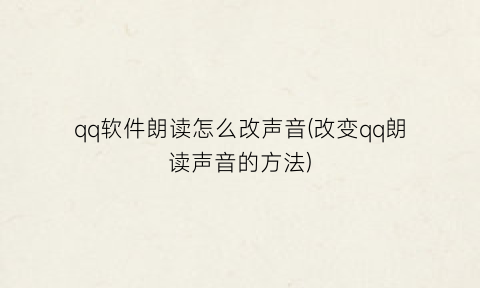 qq软件朗读怎么改声音(改变qq朗读声音的方法)