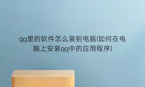 qq里的软件怎么装到电脑(如何在电脑上安装qq中的应用程序)