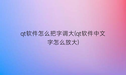 “qt软件怎么把字调大(qt软件中文字怎么放大)
