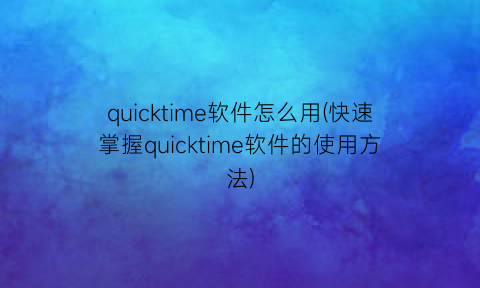 quicktime软件怎么用(快速掌握quicktime软件的使用方法)
