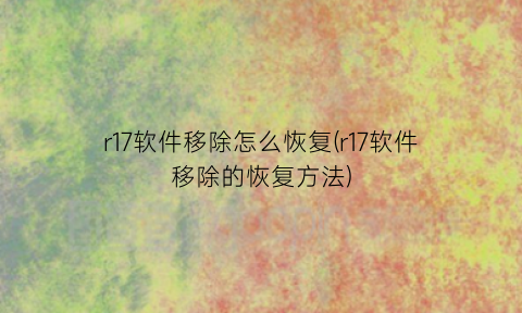 r17软件移除怎么恢复(r17软件移除的恢复方法)