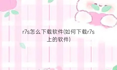 “r7s怎么下载软件(如何下载r7s上的软件)