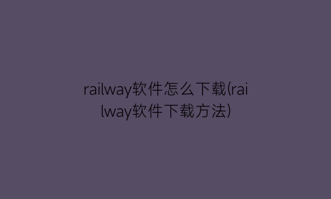 railway软件怎么下载(railway软件下载方法)