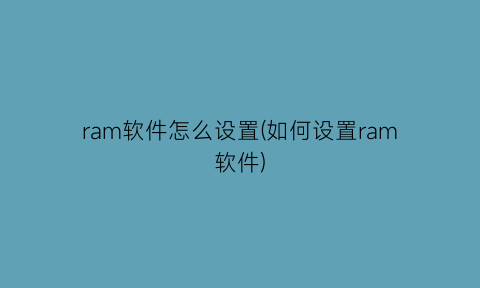 “ram软件怎么设置(如何设置ram软件)
