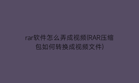 rar软件怎么弄成视频(RAR压缩包如何转换成视频文件)