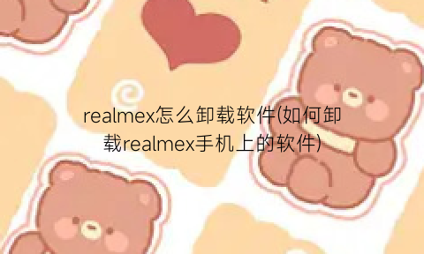 realmex怎么卸载软件(如何卸载realmex手机上的软件)