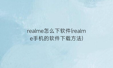 “realme怎么下软件(realme手机的软件下载方法)