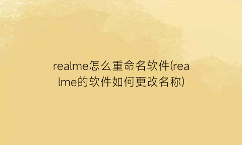 realme怎么重命名软件(realme的软件如何更改名称)
