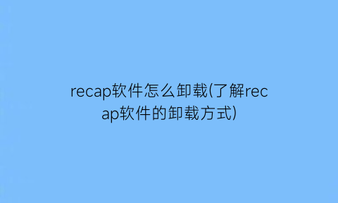 recap软件怎么卸载(了解recap软件的卸载方式)