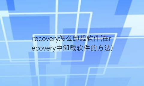 recovery怎么卸载软件(在recovery中卸载软件的方法)