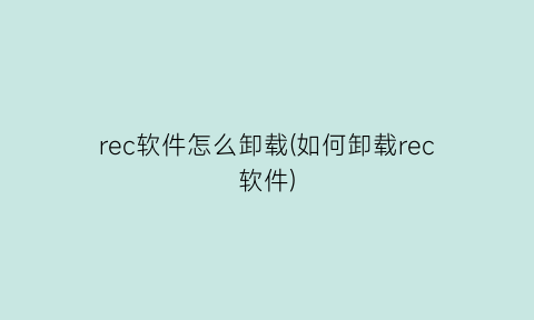 rec软件怎么卸载(如何卸载rec软件)