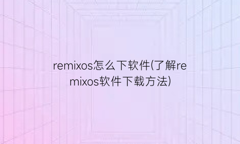 remixos怎么下软件(了解remixos软件下载方法)