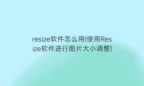 resize软件怎么用(使用Resize软件进行图片大小调整)