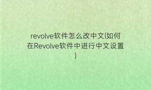 revolve软件怎么改中文(如何在Revolve软件中进行中文设置)