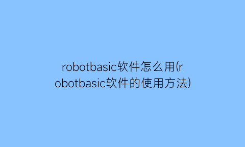 “robotbasic软件怎么用(robotbasic软件的使用方法)