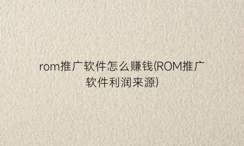 rom推广软件怎么赚钱(ROM推广软件利润来源)