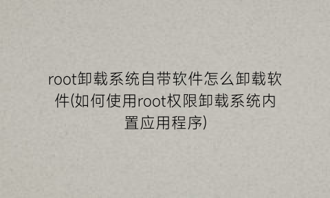 “root卸载系统自带软件怎么卸载软件(如何使用root权限卸载系统内置应用程序)
