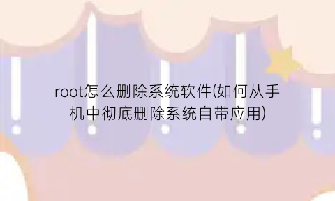 root怎么删除系统软件(如何从手机中彻底删除系统自带应用)