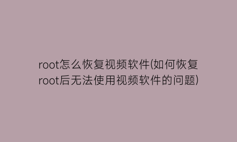 “root怎么恢复视频软件(如何恢复root后无法使用视频软件的问题)