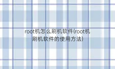 root机怎么刷机软件(root机刷机软件的使用方法)