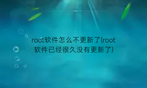 root软件怎么不更新了(root软件已经很久没有更新了)